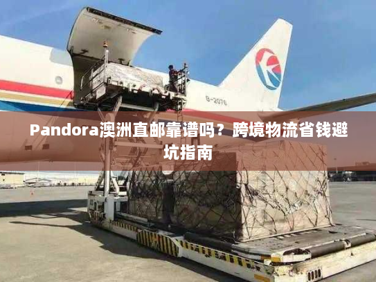Pandora澳洲直邮靠谱吗?跨境物流省钱避坑指南 Pandora澳洲直邮靠谱吗?跨境物流省钱避坑指南