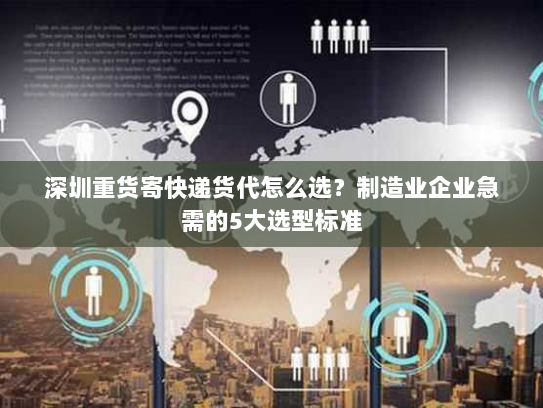 深圳重货寄快递货代怎么选？制造业企业急需的5大选型标准