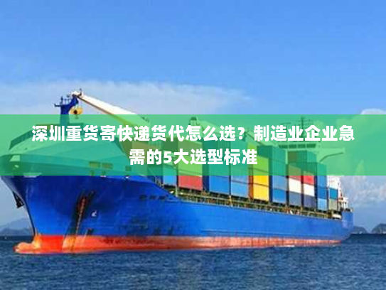 深圳重货寄快递货代怎么选？制造业企业急需的5大选型标准