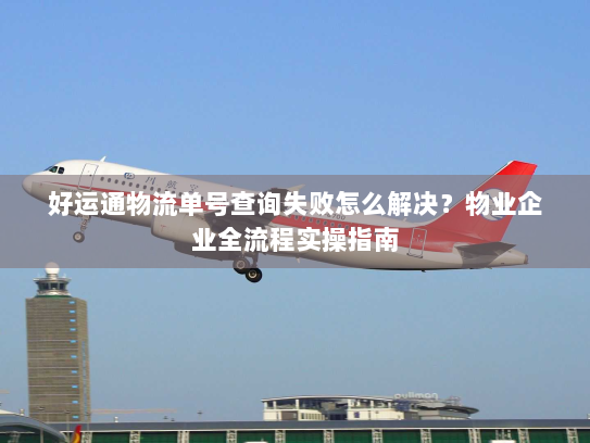 好运通物流单号查询失败怎么解决?物业企业全流程实操指南 好运通物流单号查询失败怎么解决?物业企业全流程实操指南