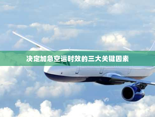 决定加急空运时效的三大关键因素 决定加急空运时效的三大关键因素