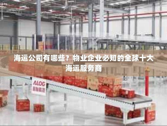 海运公司有哪些?物业企业必知的全球十大海运服务商 海运公司有哪些?物业企业必知的全球十大海运服务商