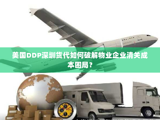 美国DDP深圳货代如何破解物业企业清关成本困局? 美国DDP深圳货代如何破解物业企业清关成本困局?