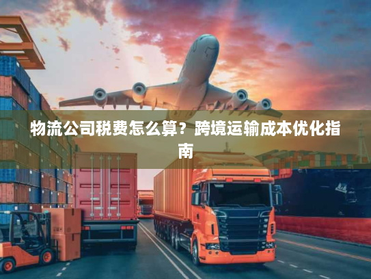物流公司税费怎么算？跨境运输成本优化指南