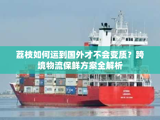 荔枝如何运到国外才不会变质？跨境物流保鲜方案全解析