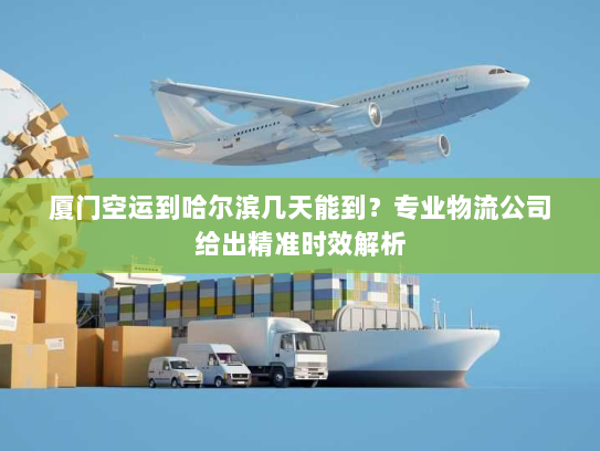 厦门空运到哈尔滨几天能到？专业物流公司给出精准时效解析