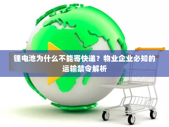 锂电池为什么不能寄快递?物业企业必知的运输禁令解析 锂电池为什么不能寄快递?物业企业必知的运输禁令解析
