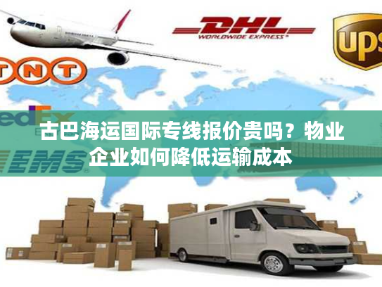 古巴海运国际专线报价贵吗？物业企业如何降低运输成本
