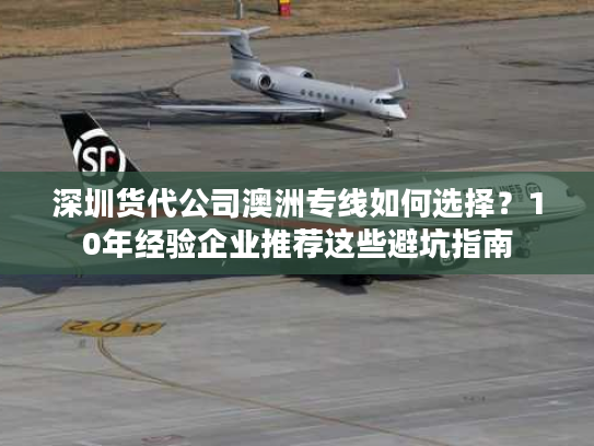深圳货代公司澳洲专线如何选择？10年经验企业推荐这些避坑指南