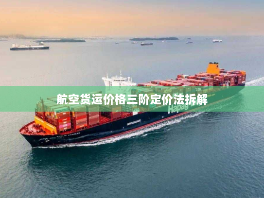 航空货运价格三阶定价法拆解