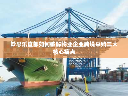 妙思乐直邮如何破解物业企业跨境采购三大核心痛点