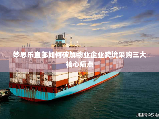 妙思乐直邮如何破解物业企业跨境采购三大核心痛点 妙思乐直邮如何破解物业企业跨境采购三大核心痛点