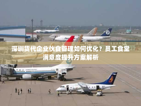 深圳货代企业伙食管理如何优化?员工食堂满意度提升方案解析 深圳货代企业伙食管理如何优化?员工食堂满意度提升方案解析