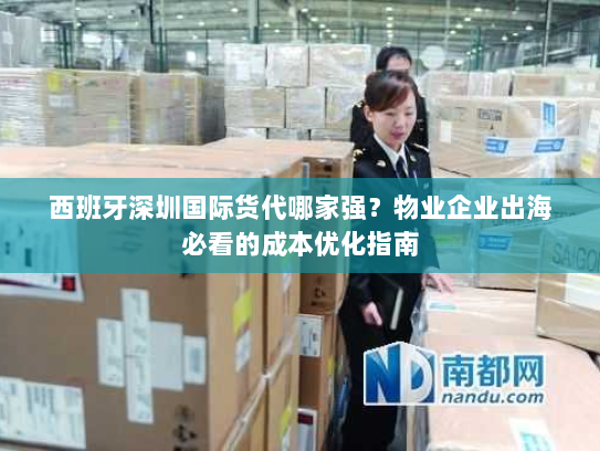 西班牙深圳国际货代哪家强?物业企业出海必看的成本优化指南 西班牙深圳国际货代哪家强?物业企业出海必看的成本优化指南
