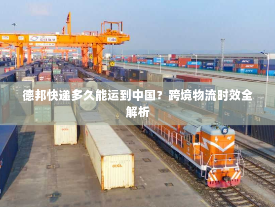 德邦快递多久能运到中国？跨境物流时效全解析