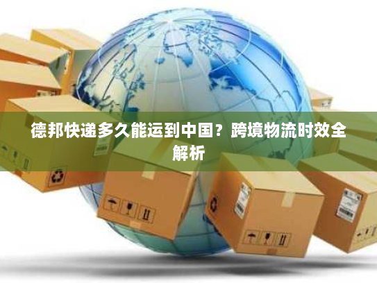 德邦快递多久能运到中国？跨境物流时效全解析