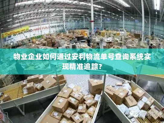 物业企业如何通过安利物流单号查询系统实现精准追踪? 物业企业如何通过安利物流单号查询系统实现精准追踪?