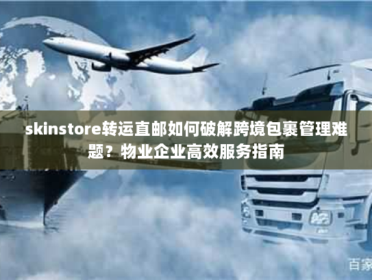 skinstore转运直邮如何破解跨境包裹管理难题？物业企业高效服务指南