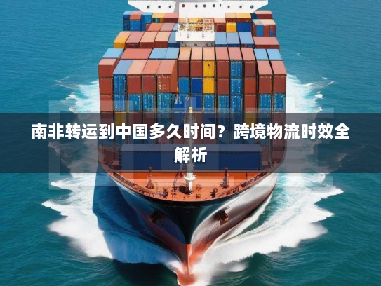 南非转运到中国多久时间？跨境物流时效全解析