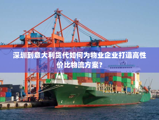 深圳到意大利货代如何为物业企业打造高性价比物流方案? 深圳到意大利货代如何为物业企业打造高性价比物流方案?