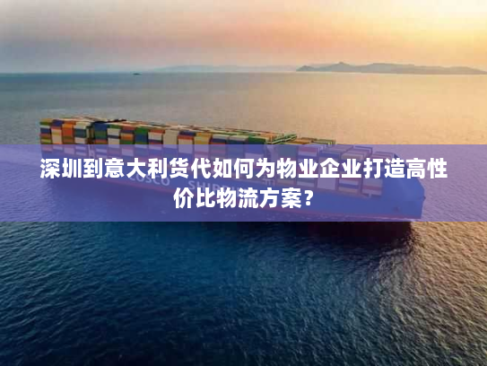 深圳到意大利货代如何为物业企业打造高性价比物流方案? 深圳到意大利货代如何为物业企业打造高性价比物流方案?