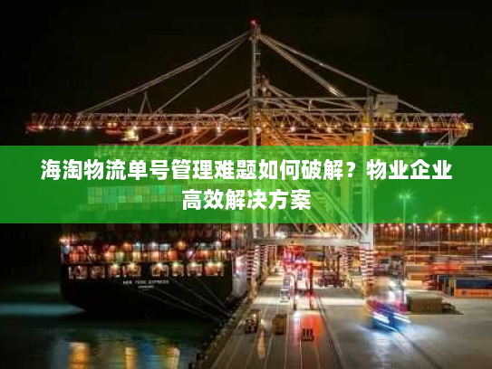 海淘物流单号管理难题如何破解?物业企业高效解决方案 海淘物流单号管理难题如何破解?物业企业高效解决方案