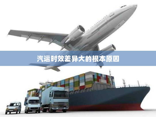 汽运时效差异大的根本原因 汽运时效差异大的根本原因