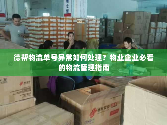 德帮物流单号异常如何处理?物业企业必看的物流管理指南 德帮物流单号异常如何处理?物业企业必看的物流管理指南