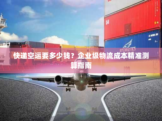 快递空运要多少钱？企业级物流成本精准测算指南