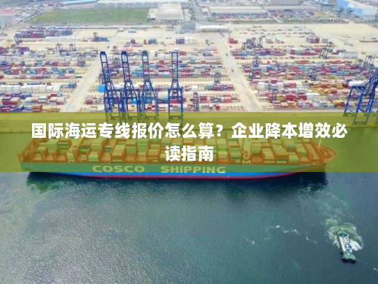 国际海运专线报价怎么算?企业降本增效必读指南 国际海运专线报价怎么算?企业降本增效必读指南