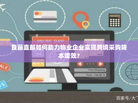 良藤直邮如何助力物业企业实现跨境采购降本增效？