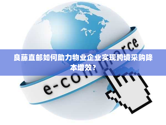 良藤直邮如何助力物业企业实现跨境采购降本增效? 良藤直邮如何助力物业企业实现跨境采购降本增效?