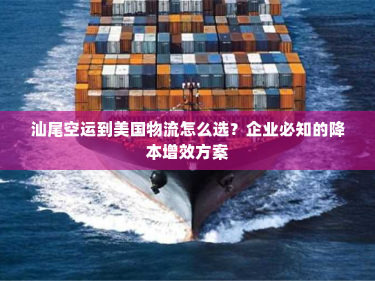 汕尾空运到美国物流怎么选？企业必知的降本增效方案