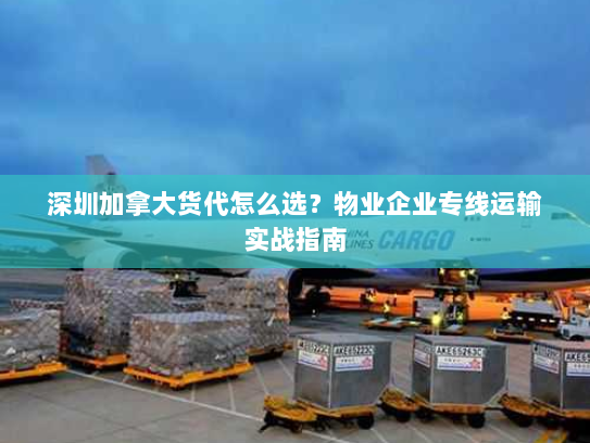 深圳加拿大货代怎么选？物业企业专线运输实战指南