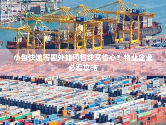 小包快递寄国外如何省钱又省心？物业企业必看攻略