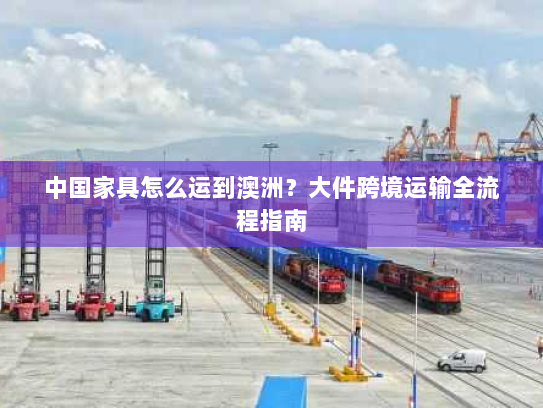 中国家具怎么运到澳洲？大件跨境运输全流程指南