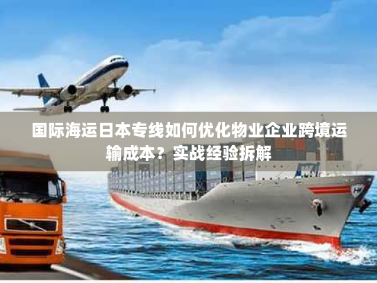 国际海运日本专线如何优化物业企业跨境运输成本？实战经验拆解