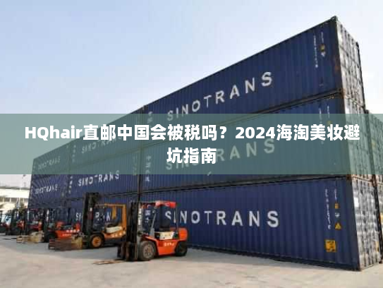 HQhair直邮中国会被税吗?2024海淘美妆避坑指南 HQhair直邮中国会被税吗?2024海淘美妆避坑指南