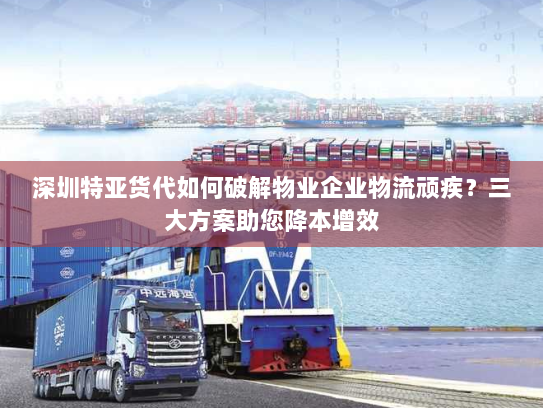 深圳特亚货代如何破解物业企业物流顽疾?三大方案助您降本增效 深圳特亚货代如何破解物业企业物流顽疾?三大方案助您降本增效
