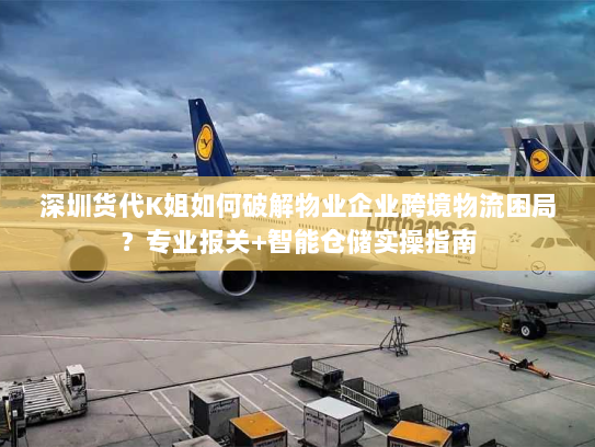 深圳货代K姐如何破解物业企业跨境物流困局?专业报关+智能仓储实操指南 深圳货代K姐如何破解物业企业跨境物流困局?专业报关+智能仓储实操指南