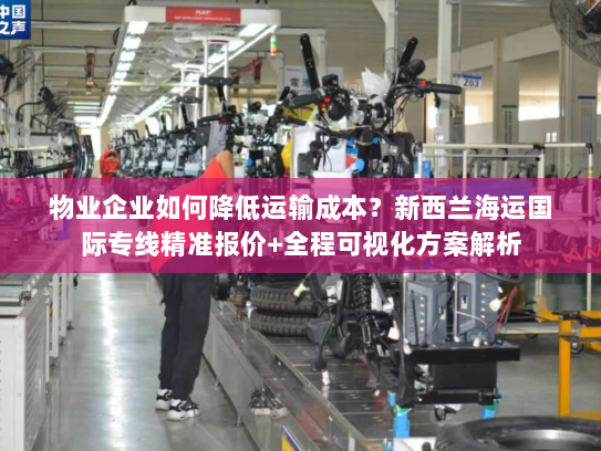 物业企业如何降低运输成本?新西兰海运国际专线精准报价+全程可视化方案解析 物业企业如何降低运输成本?新西兰海运国际专线精准报价+全程可视化方案解析