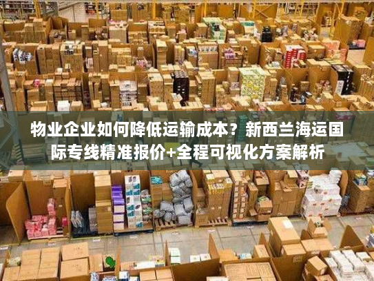 物业企业如何降低运输成本?新西兰海运国际专线精准报价+全程可视化方案解析 物业企业如何降低运输成本?新西兰海运国际专线精准报价+全程可视化方案解析