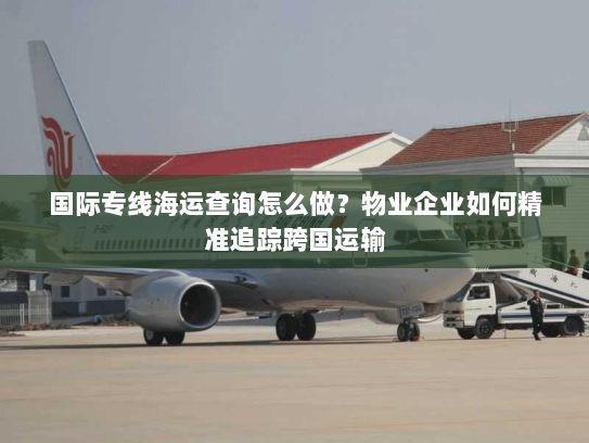 国际专线海运查询怎么做?物业企业如何精准追踪跨国运输 国际专线海运查询怎么做?物业企业如何精准追踪跨国运输