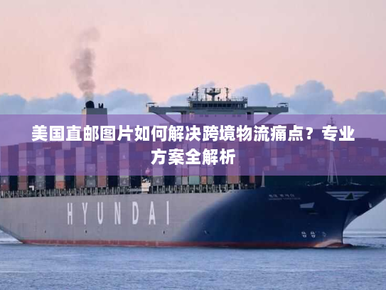 美国直邮图片如何解决跨境物流痛点？专业方案全解析