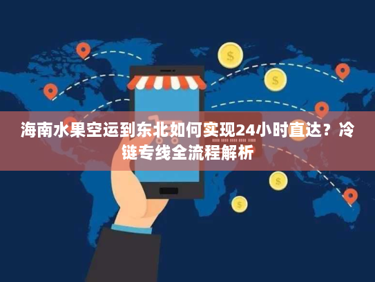 海南水果空运到东北如何实现24小时直达？冷链专线全流程解析