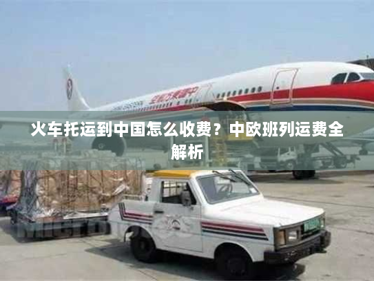 火车托运到中国怎么收费？中欧班列运费全解析
