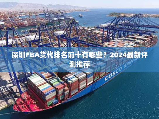 深圳FBA货代排名前十有哪些?2024最新评测推荐 深圳FBA货代排名前十有哪些?2024最新评测推荐
