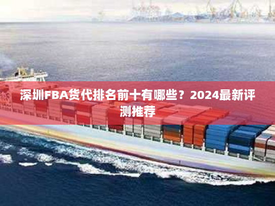 深圳FBA货代排名前十有哪些?2024最新评测推荐 深圳FBA货代排名前十有哪些?2024最新评测推荐