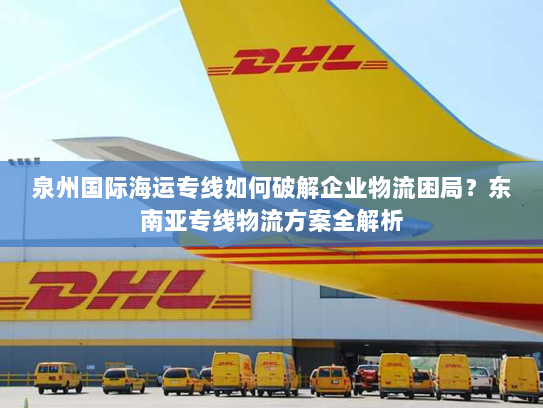泉州国际海运专线如何破解企业物流困局?东南亚专线物流方案全解析 泉州国际海运专线如何破解企业物流困局?东南亚专线物流方案全解析