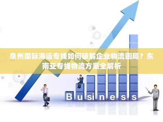 泉州国际海运专线如何破解企业物流困局?东南亚专线物流方案全解析 泉州国际海运专线如何破解企业物流困局?东南亚专线物流方案全解析